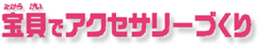宝貝でアクセサリーづくり